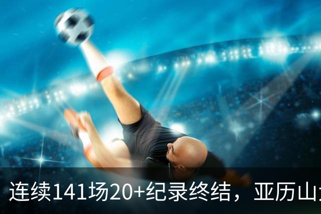 连续141场20+纪录终结，亚历山大三字回应：重新开始